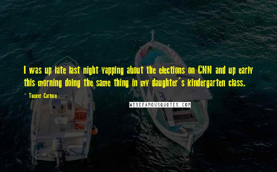 Tucker Carlson Quotes: I was up late last night yapping about the elections on CNN and up early this morning doing the same thing in my daughter's kindergarten class.