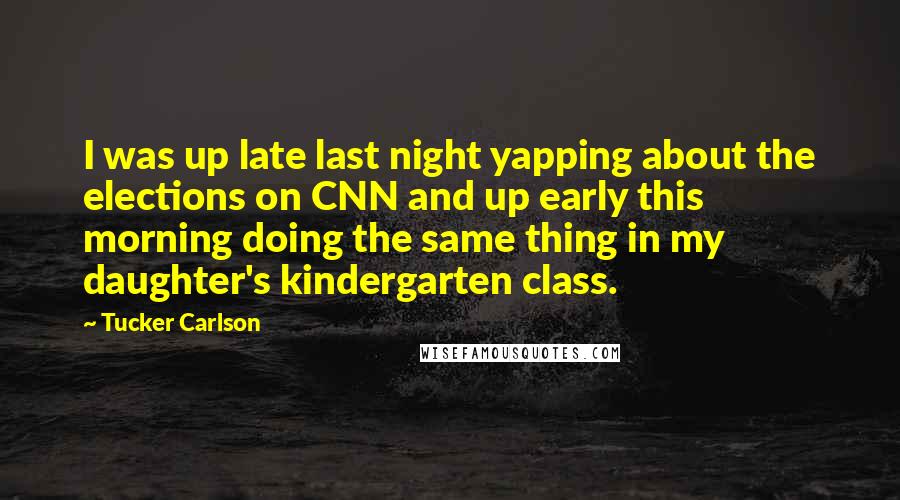 Tucker Carlson Quotes: I was up late last night yapping about the elections on CNN and up early this morning doing the same thing in my daughter's kindergarten class.