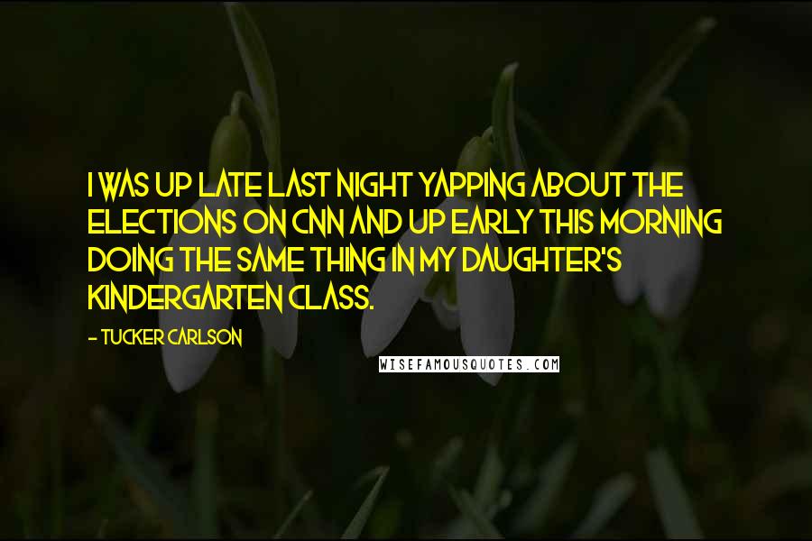 Tucker Carlson Quotes: I was up late last night yapping about the elections on CNN and up early this morning doing the same thing in my daughter's kindergarten class.