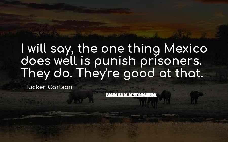 Tucker Carlson Quotes: I will say, the one thing Mexico does well is punish prisoners. They do. They're good at that.