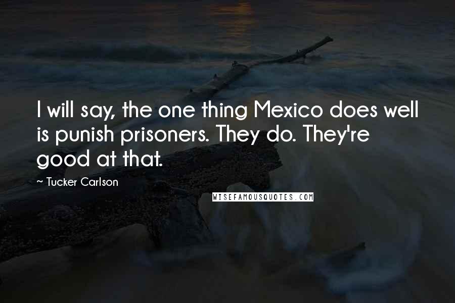 Tucker Carlson Quotes: I will say, the one thing Mexico does well is punish prisoners. They do. They're good at that.