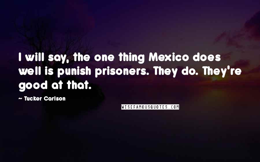 Tucker Carlson Quotes: I will say, the one thing Mexico does well is punish prisoners. They do. They're good at that.