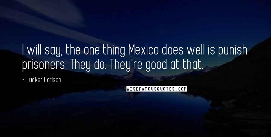 Tucker Carlson Quotes: I will say, the one thing Mexico does well is punish prisoners. They do. They're good at that.