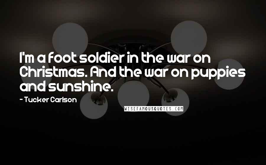 Tucker Carlson Quotes: I'm a foot soldier in the war on Christmas. And the war on puppies and sunshine.