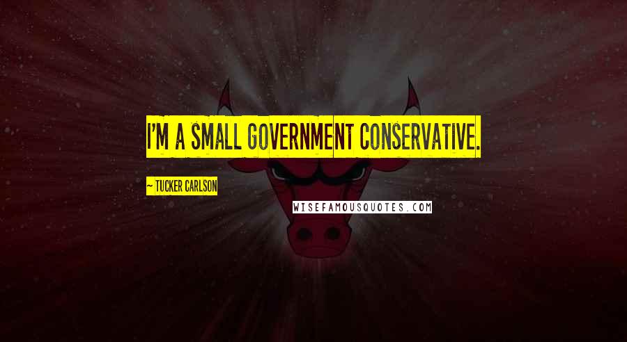 Tucker Carlson Quotes: I'm a small government conservative.