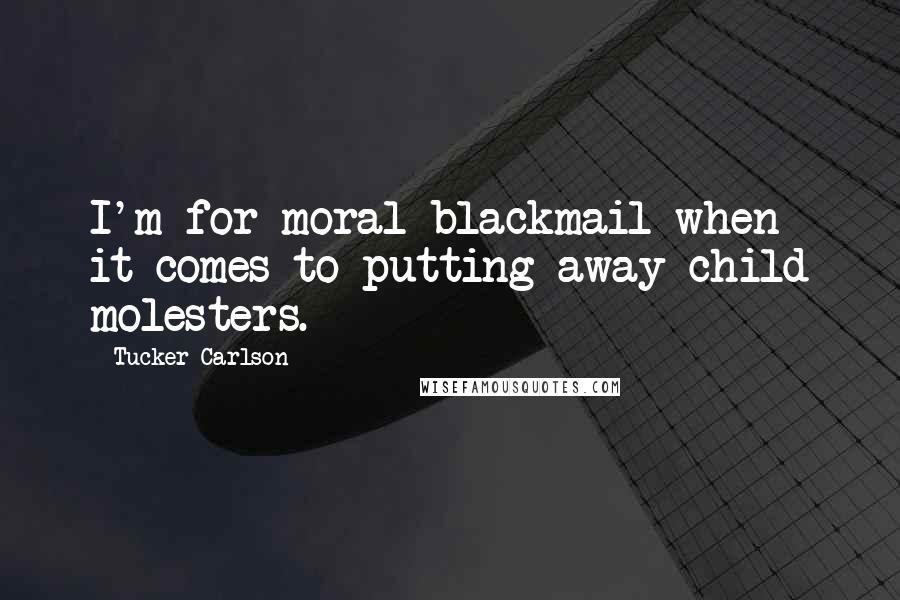 Tucker Carlson Quotes: I'm for moral blackmail when it comes to putting away child molesters.