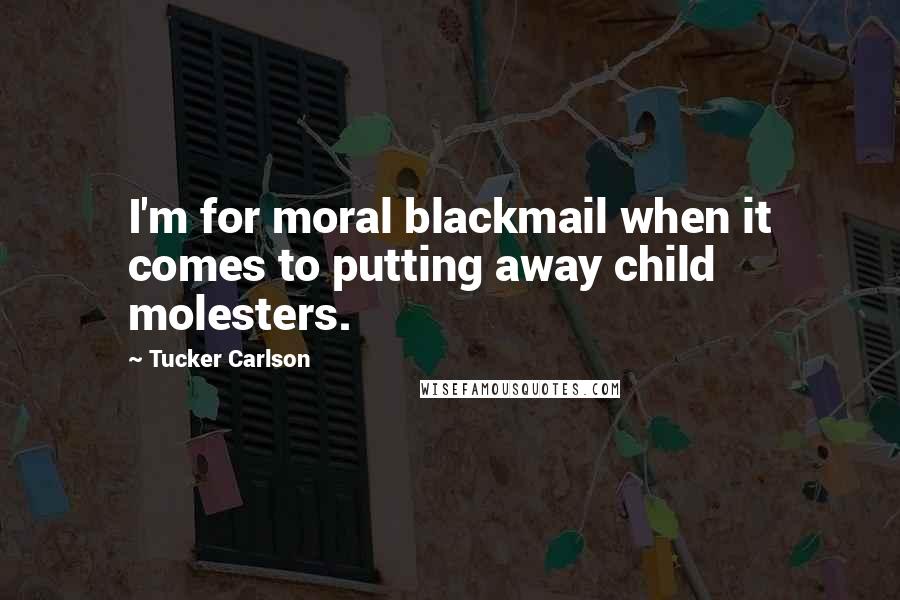 Tucker Carlson Quotes: I'm for moral blackmail when it comes to putting away child molesters.