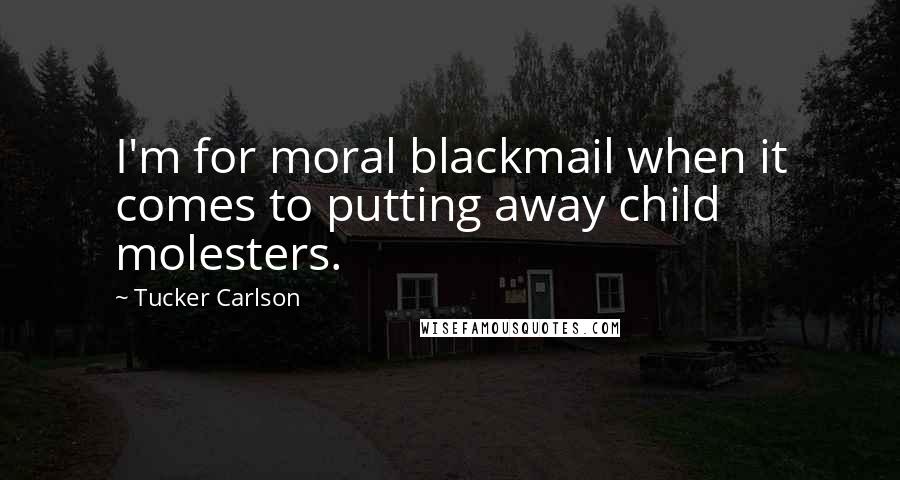 Tucker Carlson Quotes: I'm for moral blackmail when it comes to putting away child molesters.