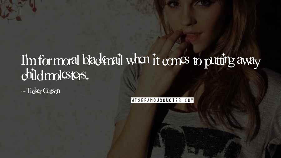 Tucker Carlson Quotes: I'm for moral blackmail when it comes to putting away child molesters.