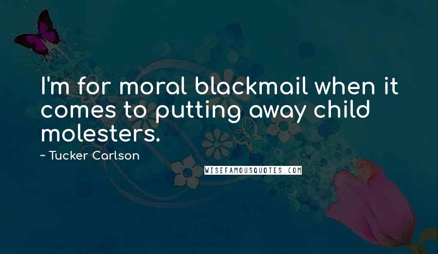 Tucker Carlson Quotes: I'm for moral blackmail when it comes to putting away child molesters.