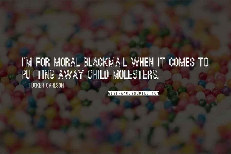 Tucker Carlson Quotes: I'm for moral blackmail when it comes to putting away child molesters.