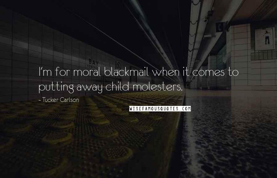 Tucker Carlson Quotes: I'm for moral blackmail when it comes to putting away child molesters.