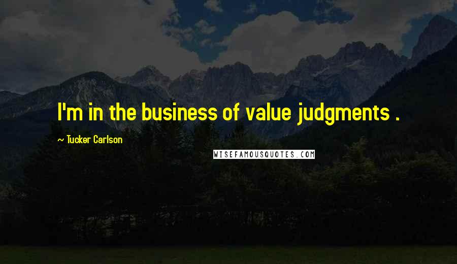 Tucker Carlson Quotes: I'm in the business of value judgments .