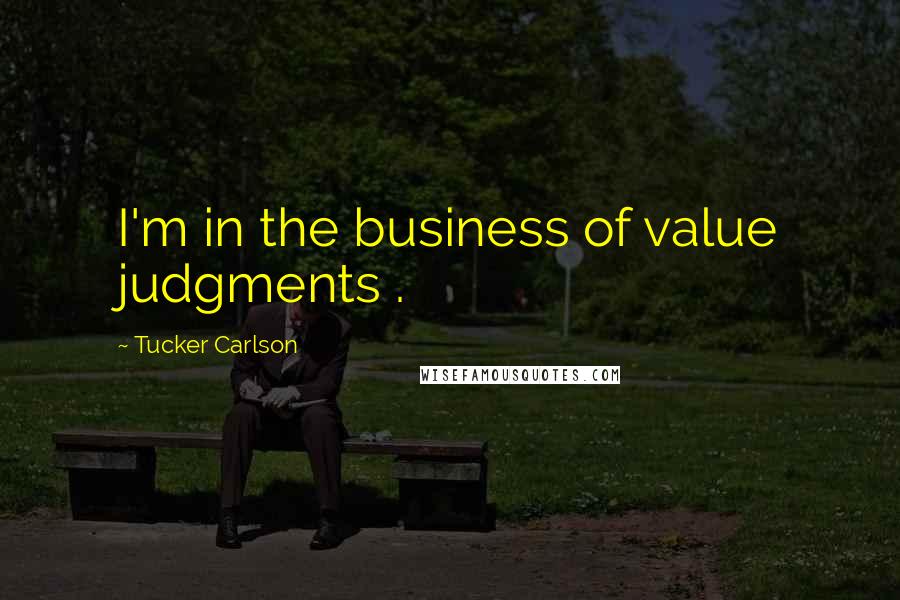 Tucker Carlson Quotes: I'm in the business of value judgments .