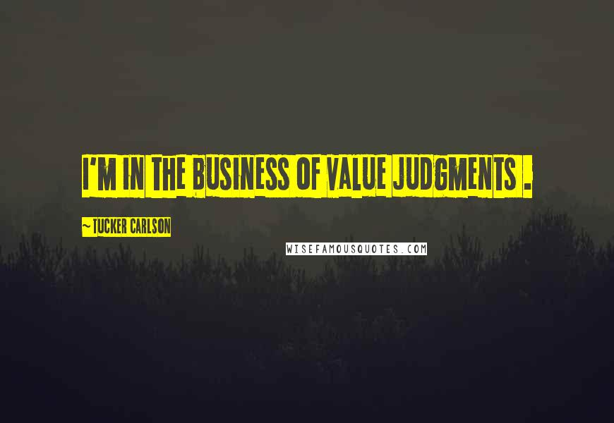 Tucker Carlson Quotes: I'm in the business of value judgments .