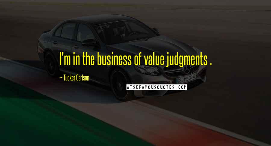 Tucker Carlson Quotes: I'm in the business of value judgments .