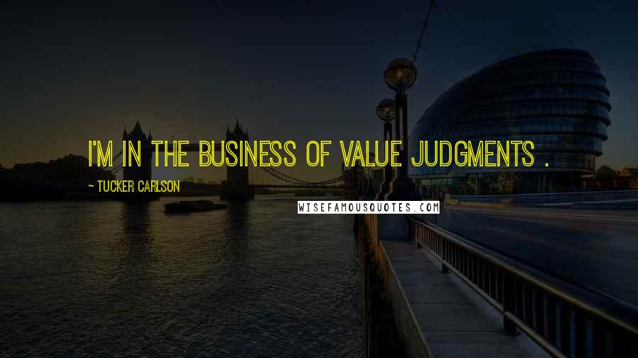 Tucker Carlson Quotes: I'm in the business of value judgments .