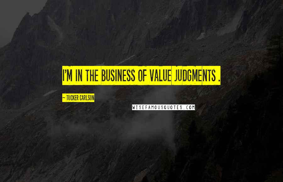 Tucker Carlson Quotes: I'm in the business of value judgments .