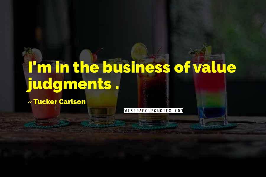 Tucker Carlson Quotes: I'm in the business of value judgments .