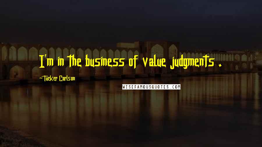 Tucker Carlson Quotes: I'm in the business of value judgments .