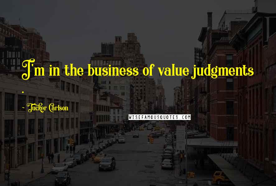 Tucker Carlson Quotes: I'm in the business of value judgments .