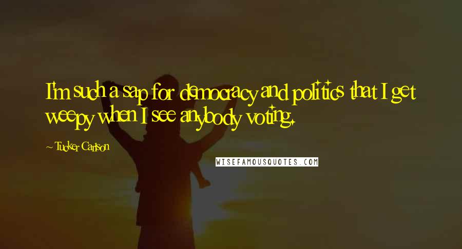 Tucker Carlson Quotes: I'm such a sap for democracy and politics that I get weepy when I see anybody voting.