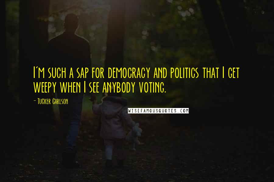 Tucker Carlson Quotes: I'm such a sap for democracy and politics that I get weepy when I see anybody voting.