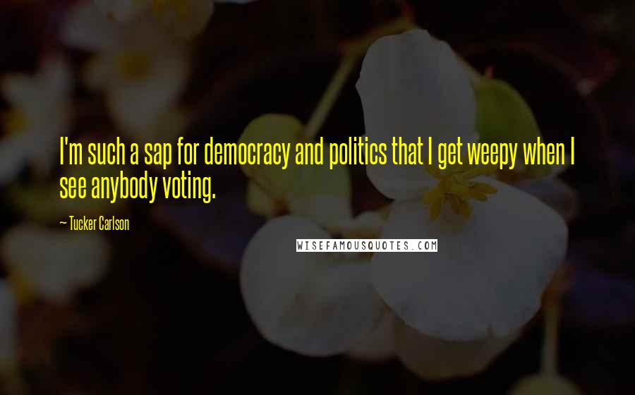 Tucker Carlson Quotes: I'm such a sap for democracy and politics that I get weepy when I see anybody voting.