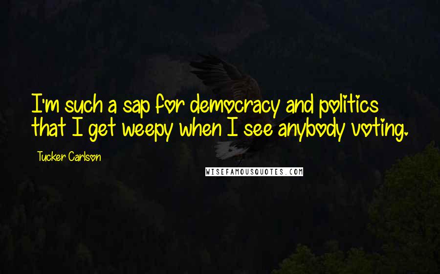 Tucker Carlson Quotes: I'm such a sap for democracy and politics that I get weepy when I see anybody voting.