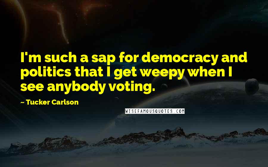 Tucker Carlson Quotes: I'm such a sap for democracy and politics that I get weepy when I see anybody voting.