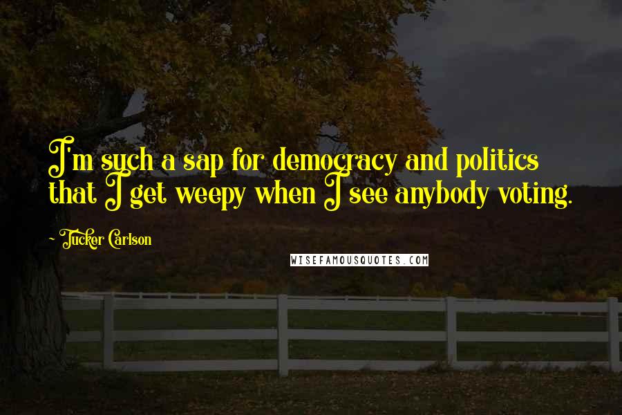 Tucker Carlson Quotes: I'm such a sap for democracy and politics that I get weepy when I see anybody voting.