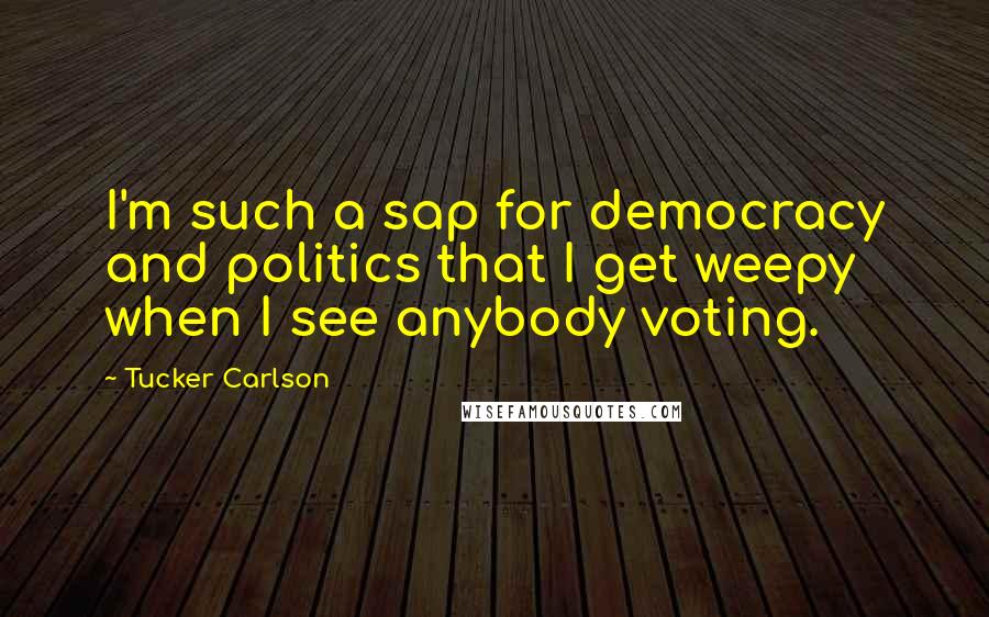 Tucker Carlson Quotes: I'm such a sap for democracy and politics that I get weepy when I see anybody voting.