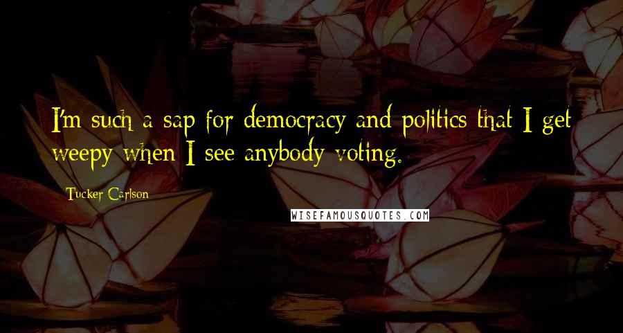 Tucker Carlson Quotes: I'm such a sap for democracy and politics that I get weepy when I see anybody voting.