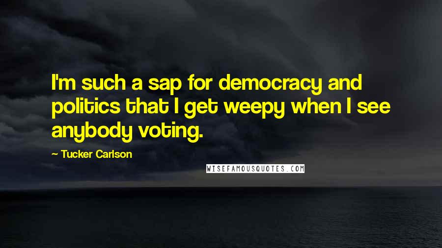 Tucker Carlson Quotes: I'm such a sap for democracy and politics that I get weepy when I see anybody voting.