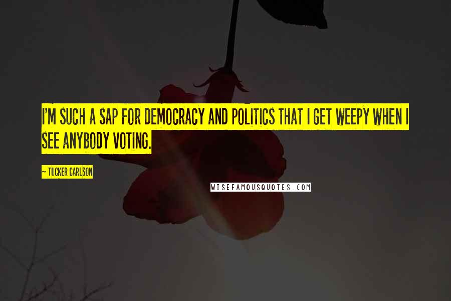 Tucker Carlson Quotes: I'm such a sap for democracy and politics that I get weepy when I see anybody voting.