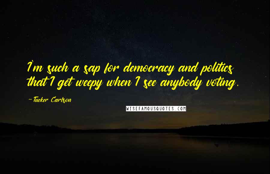 Tucker Carlson Quotes: I'm such a sap for democracy and politics that I get weepy when I see anybody voting.