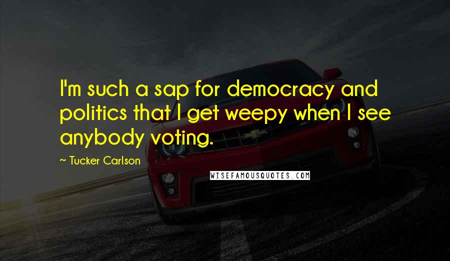 Tucker Carlson Quotes: I'm such a sap for democracy and politics that I get weepy when I see anybody voting.