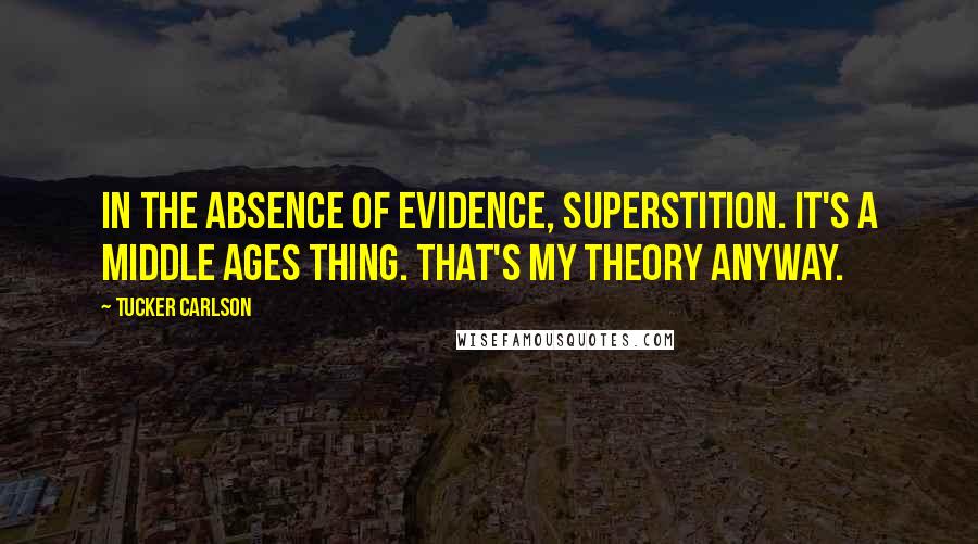 Tucker Carlson Quotes: In the absence of evidence, superstition. It's a Middle Ages thing. That's my theory anyway.