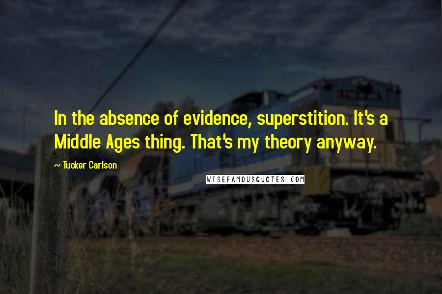 Tucker Carlson Quotes: In the absence of evidence, superstition. It's a Middle Ages thing. That's my theory anyway.