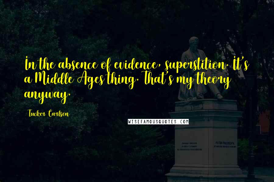 Tucker Carlson Quotes: In the absence of evidence, superstition. It's a Middle Ages thing. That's my theory anyway.