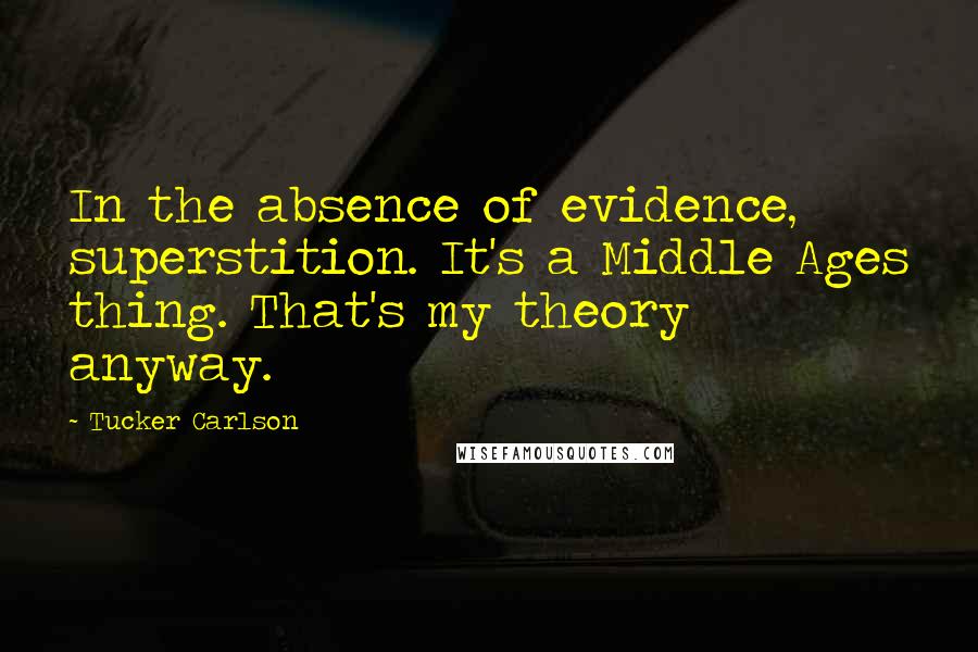 Tucker Carlson Quotes: In the absence of evidence, superstition. It's a Middle Ages thing. That's my theory anyway.