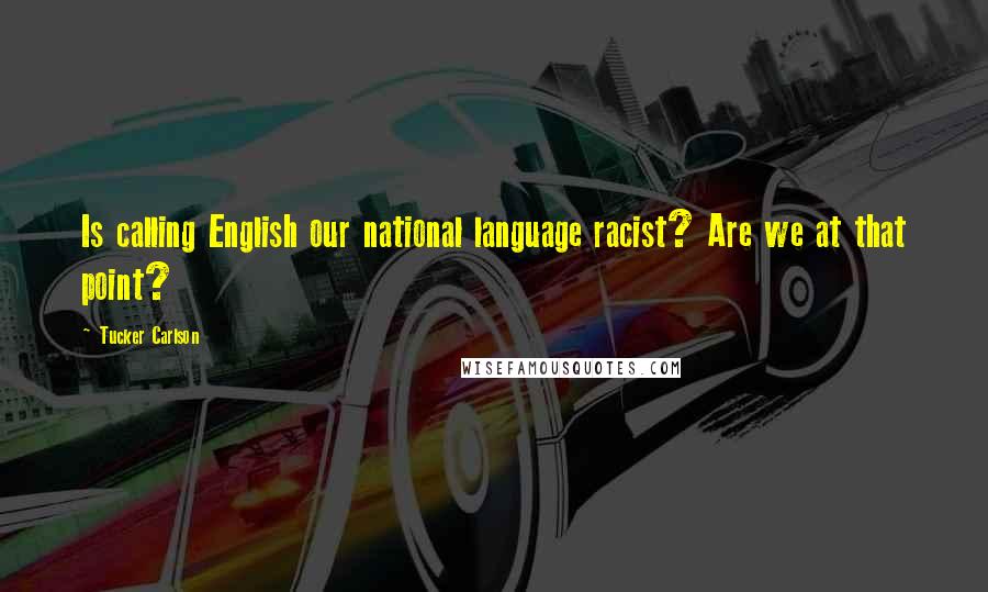 Tucker Carlson Quotes: Is calling English our national language racist? Are we at that point?