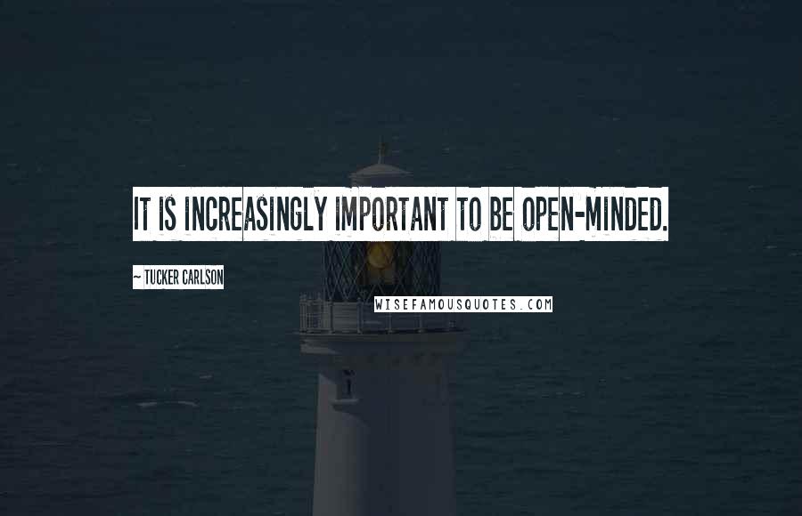 Tucker Carlson Quotes: It is increasingly important to be open-minded.