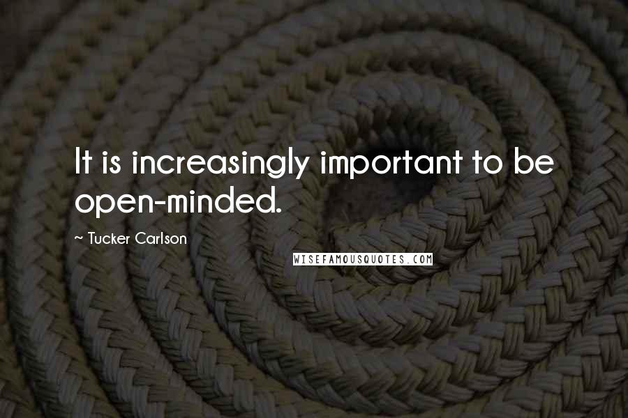 Tucker Carlson Quotes: It is increasingly important to be open-minded.