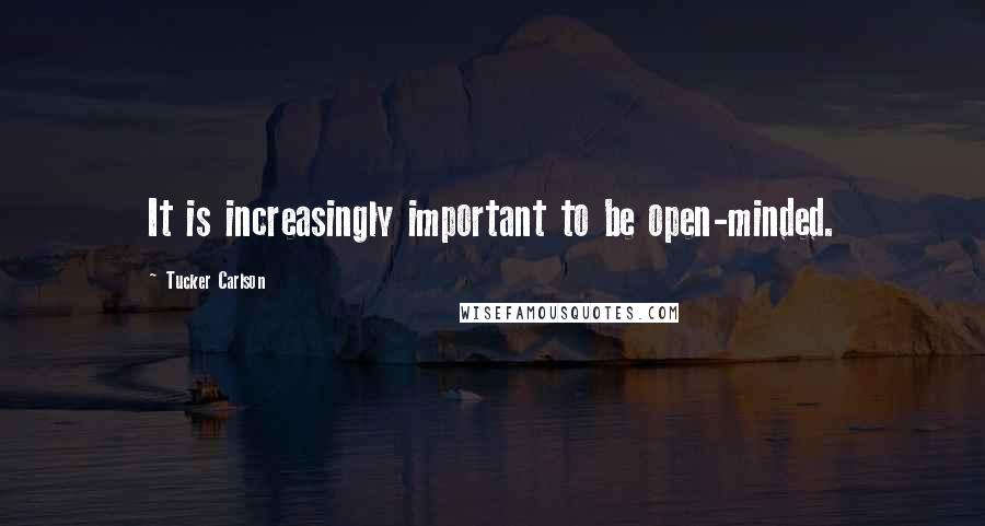 Tucker Carlson Quotes: It is increasingly important to be open-minded.