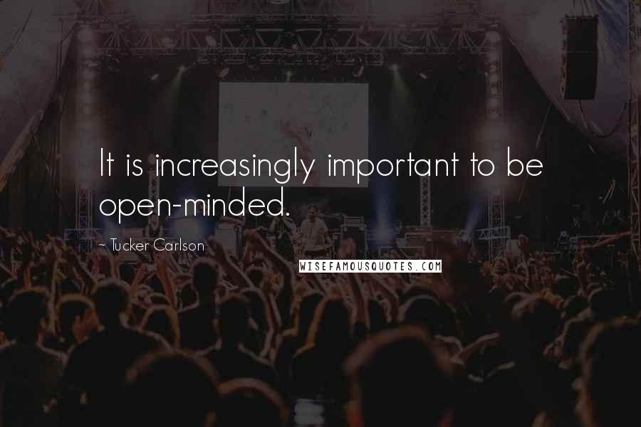 Tucker Carlson Quotes: It is increasingly important to be open-minded.