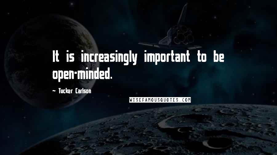 Tucker Carlson Quotes: It is increasingly important to be open-minded.