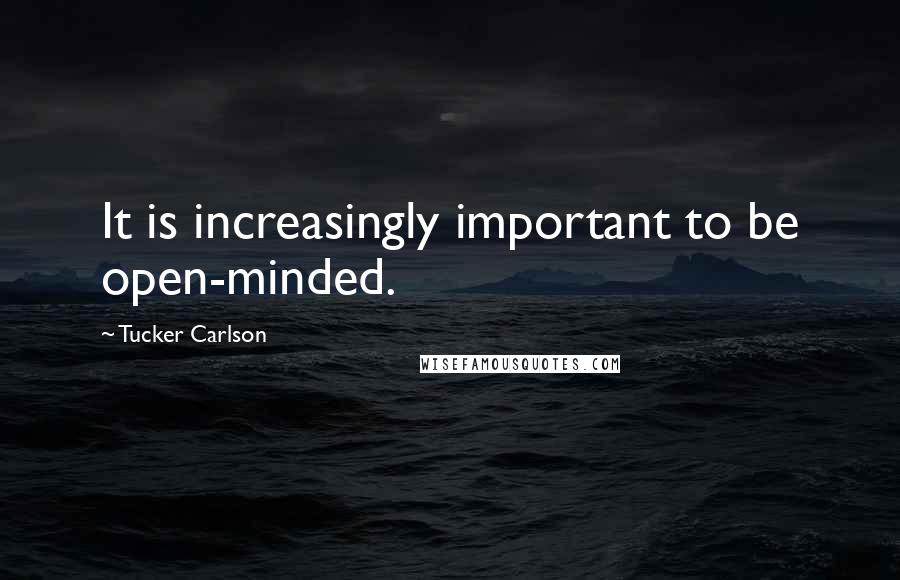 Tucker Carlson Quotes: It is increasingly important to be open-minded.