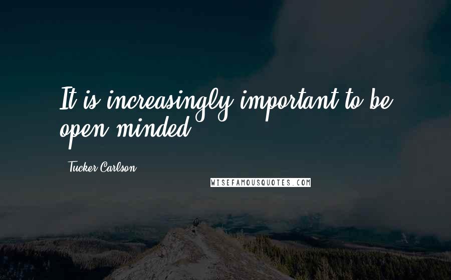 Tucker Carlson Quotes: It is increasingly important to be open-minded.