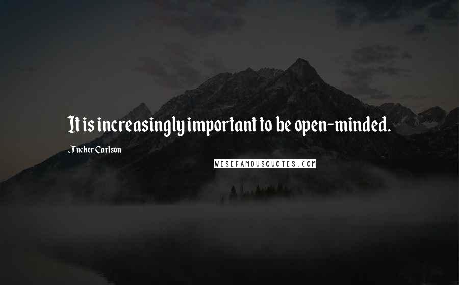 Tucker Carlson Quotes: It is increasingly important to be open-minded.